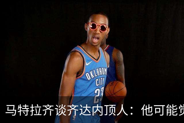 马特拉齐谈齐达内顶人：他可能觉得他比我强 我只是回应挑衅